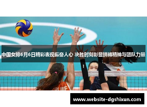 中国女排6月6日精彩表现振奋人心 决胜时刻彰显拼搏精神与团队力量