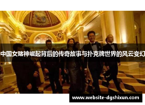 中国女赌神崛起背后的传奇故事与扑克牌世界的风云变幻