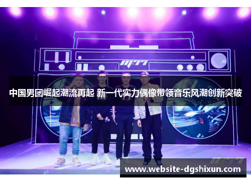 中国男团崛起潮流再起 新一代实力偶像带领音乐风潮创新突破