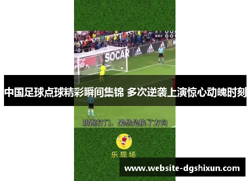 中国足球点球精彩瞬间集锦 多次逆袭上演惊心动魄时刻