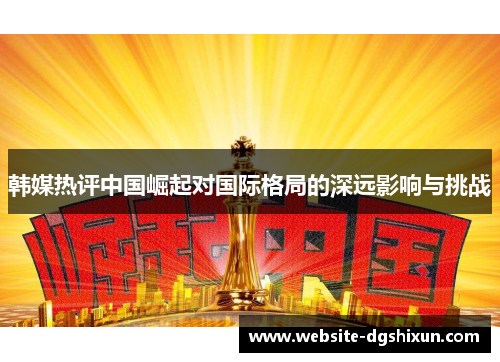 韩媒热评中国崛起对国际格局的深远影响与挑战