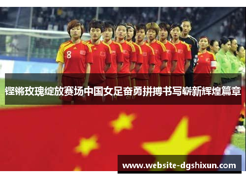 铿锵玫瑰绽放赛场中国女足奋勇拼搏书写崭新辉煌篇章